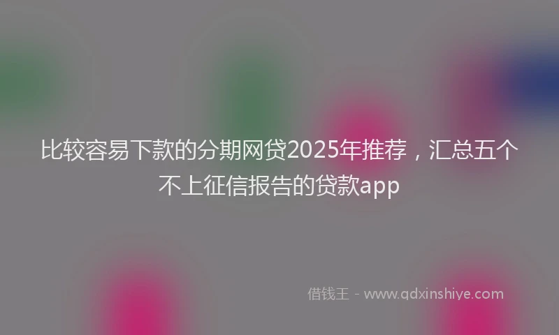 比较容易下款的分期网贷2025年推荐，汇总五个不上征信报告的贷款app