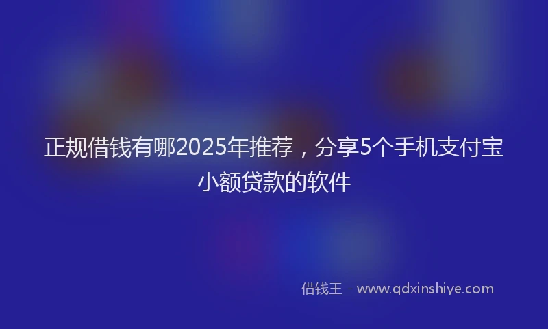 正规借钱有哪2025年推荐，分享5个手机支付宝小额贷款的软件