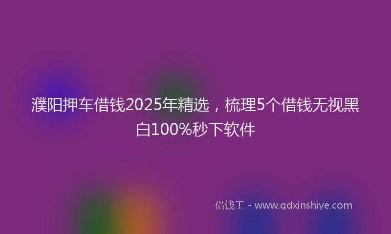 濮阳押车借钱2025年精选，梳理5个借钱无视黑白100%秒下软件