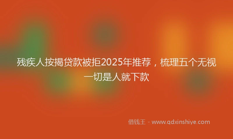 残疾人按揭贷款被拒2025年推荐，梳理五个无视一切是人就下款