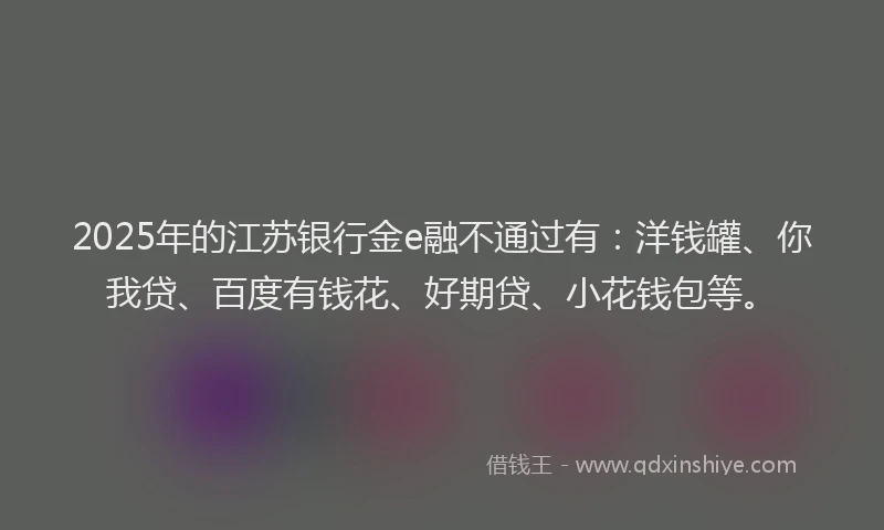 2025年的江苏银行金e融不通过有：洋钱罐、你我贷、百度有钱花、好期贷、小花钱包等。