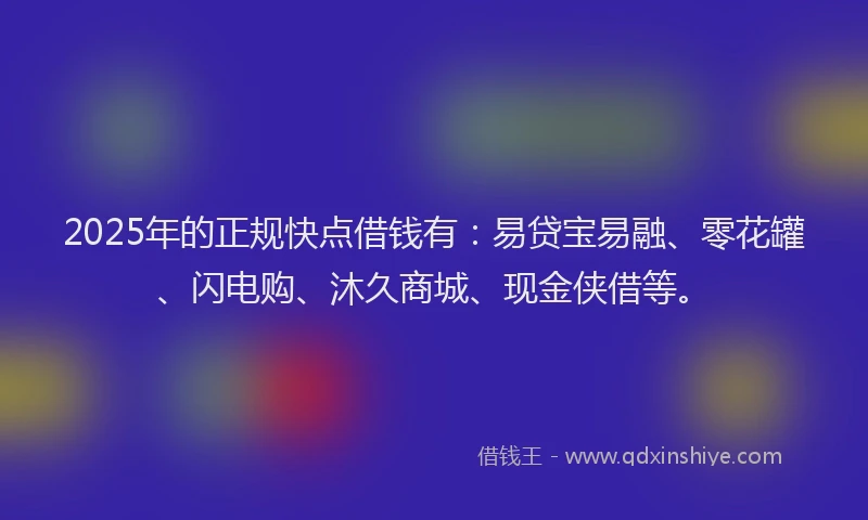 2025年的正规快点借钱有：易贷宝易融、零花罐、闪电购、沐久商城、现金侠借等。