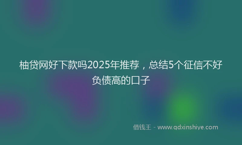 柚贷网好下款吗2025年推荐，总结5个征信不好负债高的口子