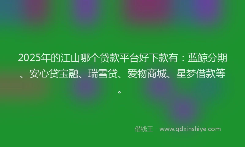 2025年的江山哪个贷款平台好下款有：蓝鲸分期、安心贷宝融、瑞雪贷、爱物商城、星梦借款等。