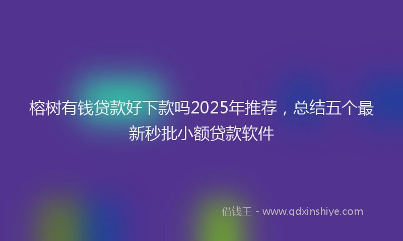 榕树有钱贷款好下款吗2025年推荐，总结五个最新秒批小额贷款软件