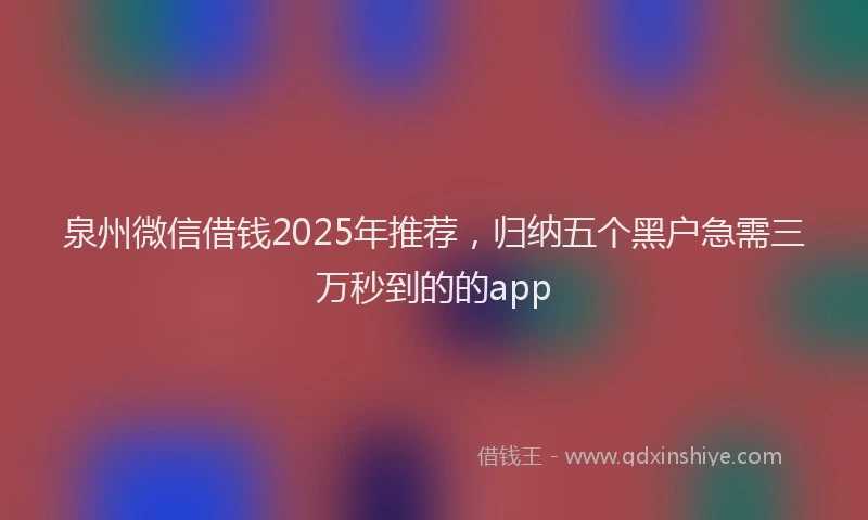 泉州微信借钱2025年推荐，归纳五个黑户急需三万秒到的的app