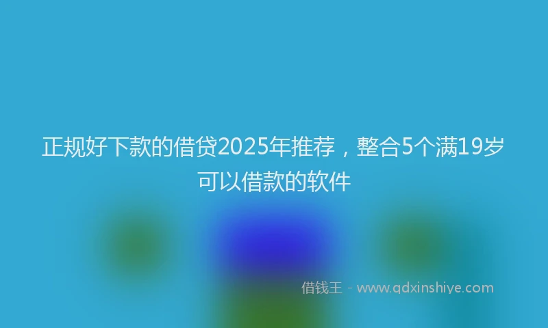 正规好下款的借贷2025年推荐，整合5个满19岁可以借款的软件