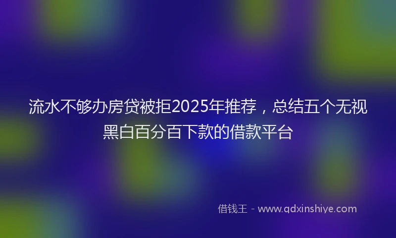 流水不够办房贷被拒2025年推荐，总结五个无视黑白百分百下款的借款平台