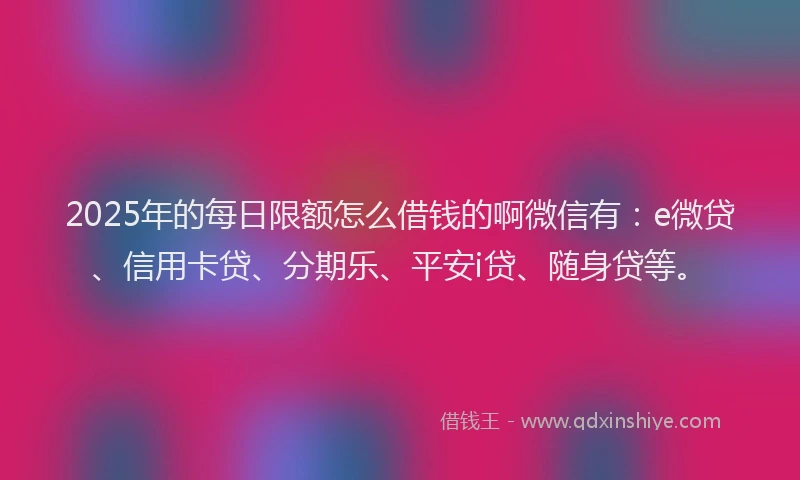 2025年的每日限额怎么借钱的啊微信有：e微贷、信用卡贷、分期乐、平安i贷、随身贷等。