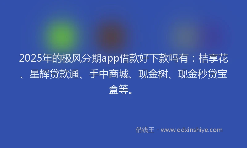 2025年的极风分期app借款好下款吗有：桔享花、星辉贷款通、手中商城、现金树、现金秒贷宝盒等。