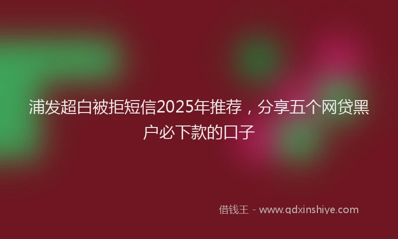 浦发超白被拒短信2025年推荐,分享五个网贷黑户必下款的口子