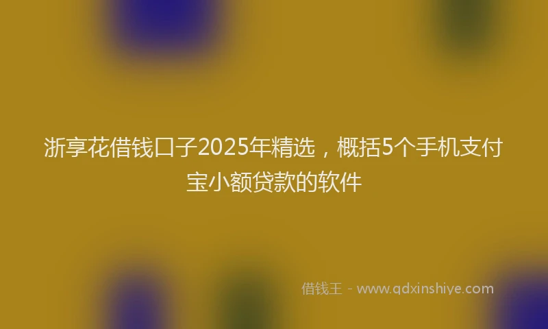 浙享花借钱口子2025年精选，概括5个手机支付宝小额贷款的软件