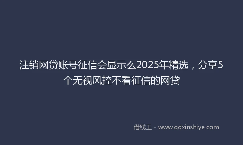 注销网贷账号征信会显示么2025年精选，分享5个无视风控不看征信的网贷
