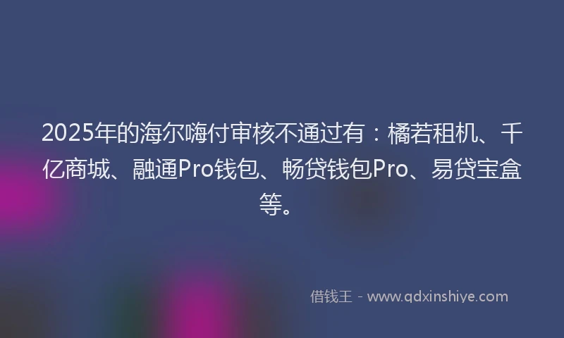 2025年的海尔嗨付审核不通过有:橘若租机、千亿商城、融通Pro钱包、畅贷钱包Pro、易贷宝盒等。