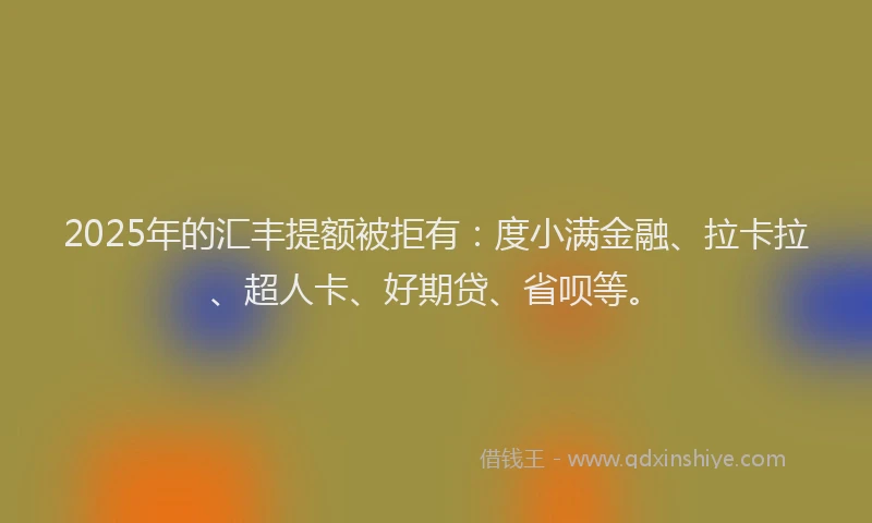 2025年的汇丰提额被拒有：度小满金融、拉卡拉、超人卡、好期贷、省呗等。