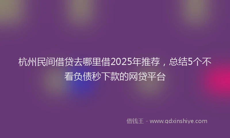 杭州民间借贷去哪里借2025年推荐，总结5个不看负债秒下款的网贷平台