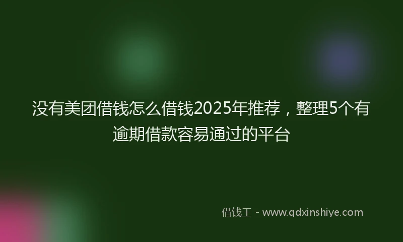 没有美团借钱怎么借钱2025年推荐，整理5个有逾期借款容易通过的平台