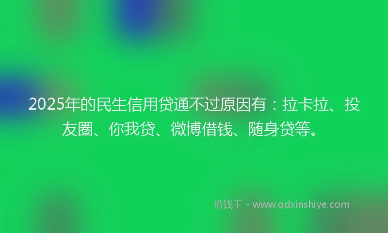 2025年的民生信用贷通不过原因有：拉卡拉、投友圈、你我贷、微博借钱、随身贷等。