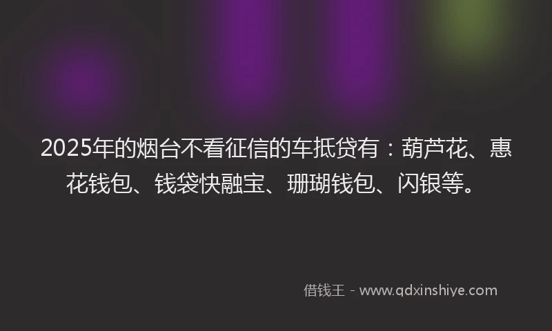2025年的烟台不看征信的车抵贷有：葫芦花、惠花钱包、钱袋快融宝、珊瑚钱包、闪银等。