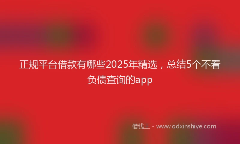 正规平台借款有哪些2025年精选，总结5个不看负债查询的app