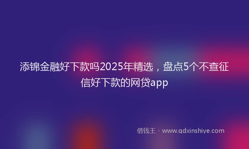 添锦金融好下款吗2025年精选，盘点5个不查征信好下款的网贷app
