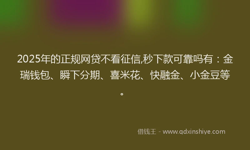 2025年的正规网贷不看征信,秒下款可靠吗有：金瑞钱包、瞬下分期、喜米花、快融金、小金豆等。
