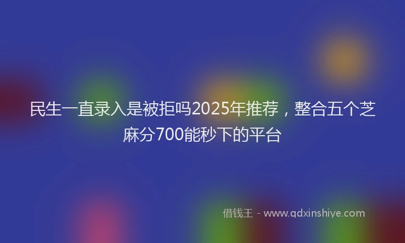 民生一直录入是被拒吗2025年推荐，整合五个芝麻分700能秒下的平台