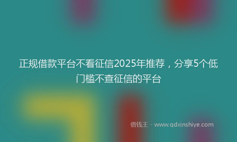 正规借款平台不看征信2025年推荐，分享5个低门槛不查征信的平台