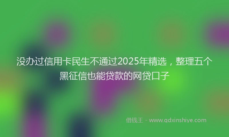 没办过信用卡民生不通过2025年精选，整理五个黑征信也能贷款的网贷口子