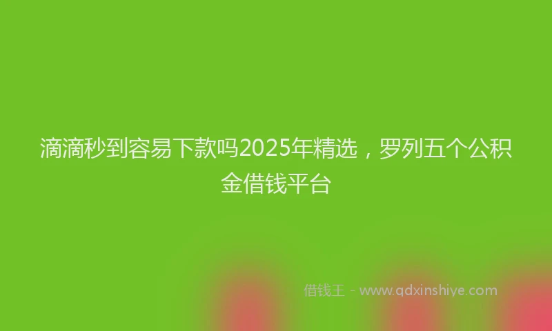 滴滴秒到容易下款吗2025年精选，罗列五个公积金借钱平台