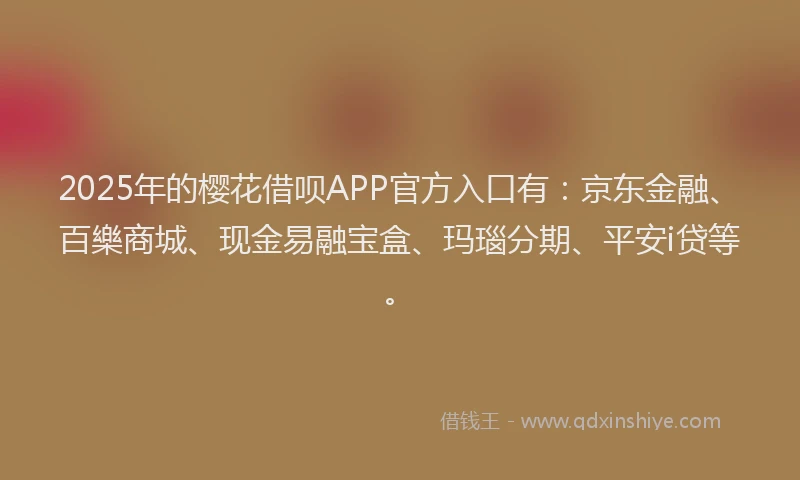 2025年的樱花借呗APP官方入口有：京东金融、百樂商城、现金易融宝盒、玛瑙分期、平安i贷等。