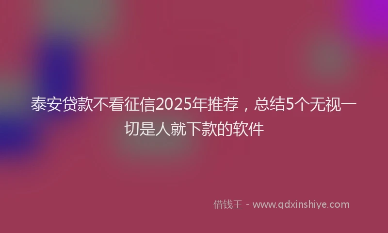 泰安贷款不看征信2025年推荐，总结5个无视一切是人就下款的软件