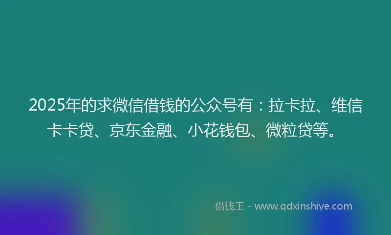 2025年的求微信借钱的公众号有：拉卡拉、维信卡卡贷、京东金融、小花钱包、微粒贷等。