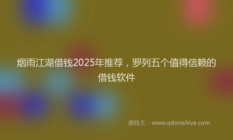 烟雨江湖借钱2025年推荐，罗列五个值得信赖的借钱软件