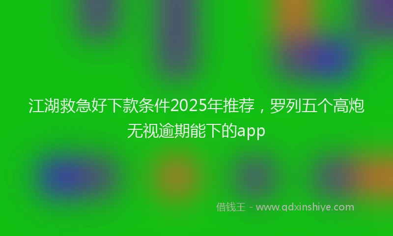 江湖救急好下款条件2025年推荐，罗列五个高炮无视逾期能下的app