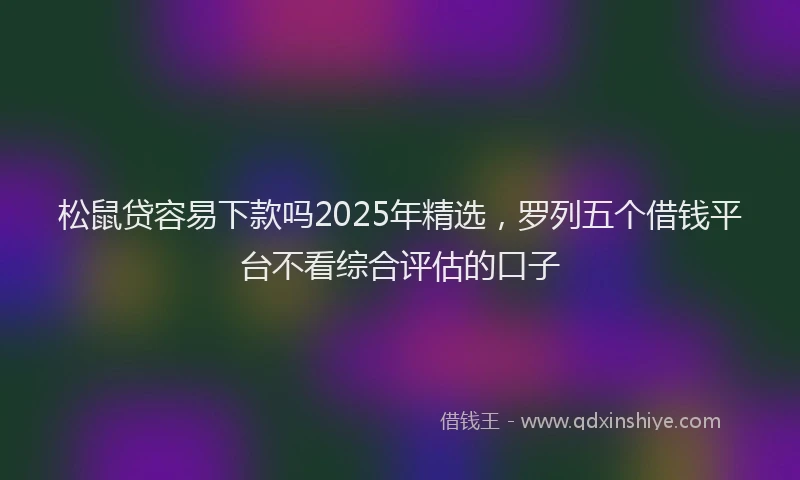 松鼠贷容易下款吗2025年精选，罗列五个借钱平台不看综合评估的口子