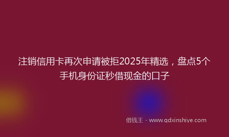 注销信用卡再次申请被拒2025年精选，盘点5个手机身份证秒借现金的口子