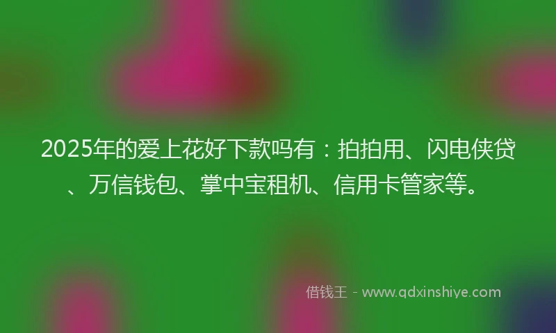 2025年的爱上花好下款吗有：拍拍用、闪电侠贷、万信钱包、掌中宝租机、信用卡管家等。