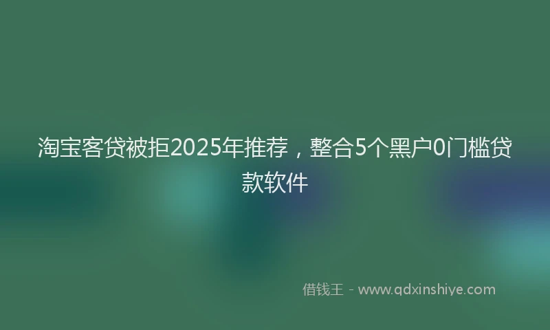 淘宝客贷被拒2025年推荐，整合5个黑户0门槛贷款软件