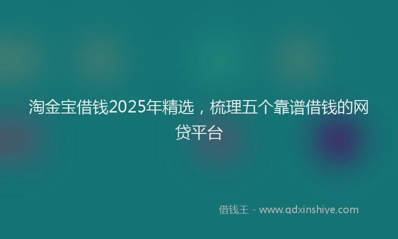 淘金宝借钱2025年精选，梳理五个靠谱借钱的网贷平台