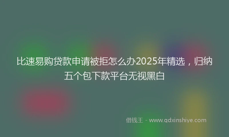 比速易购贷款申请被拒怎么办2025年精选，归纳五个包下款平台无视黑白