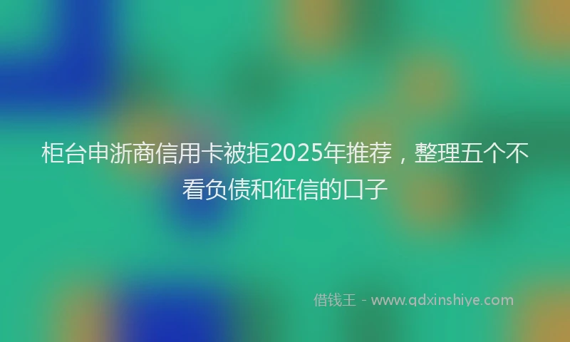 柜台申浙商信用卡被拒2025年推荐，整理五个不看负债和征信的口子
