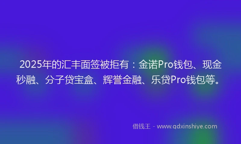 2025年的汇丰面签被拒有：金诺Pro钱包、现金秒融、分子贷宝盒、辉誉金融、乐贷Pro钱包等。