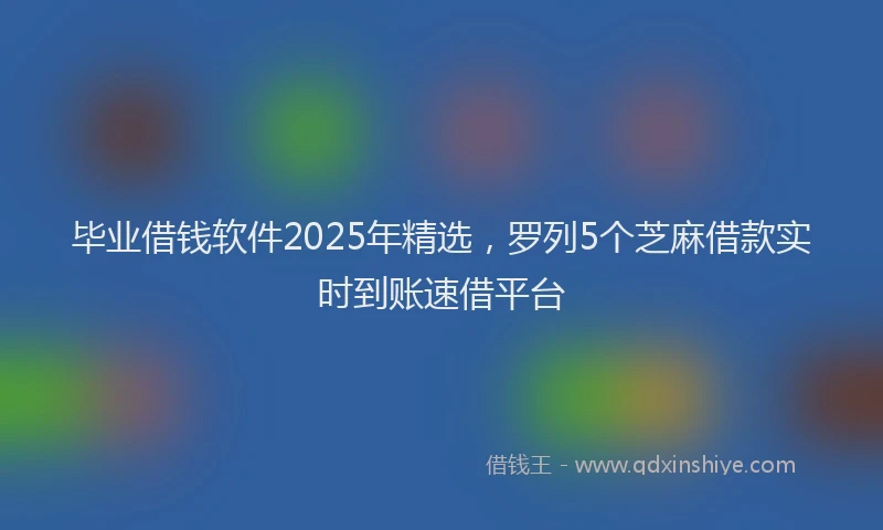 毕业借钱软件2025年精选，罗列5个芝麻借款实时到账速借平台