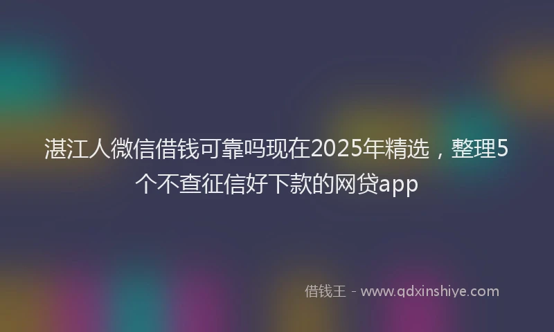 湛江人微信借钱可靠吗现在2025年精选，整理5个不查征信好下款的网贷app