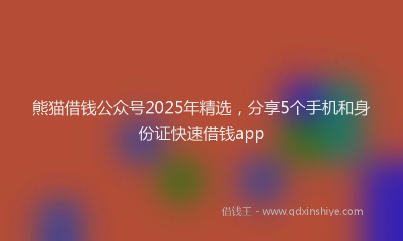 熊猫借钱公众号2025年精选，分享5个手机和身份证快速借钱app