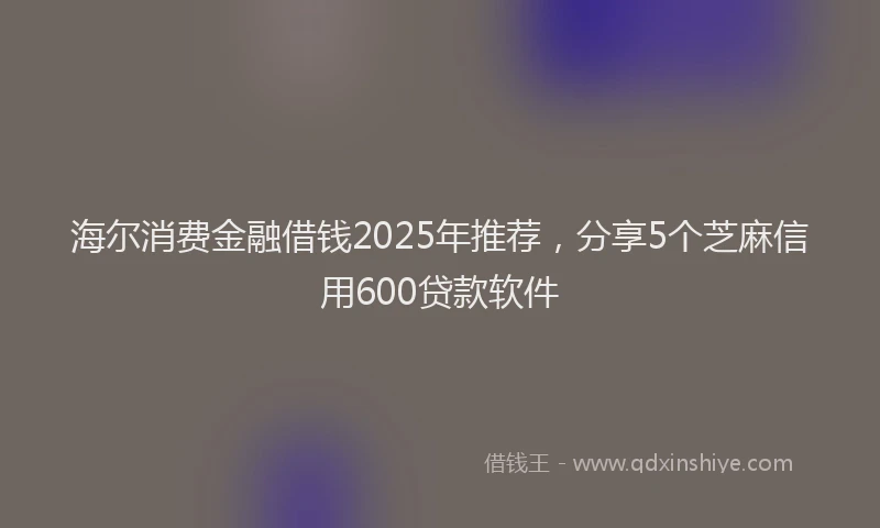 海尔消费金融借钱2025年推荐，分享5个芝麻信用600贷款软件