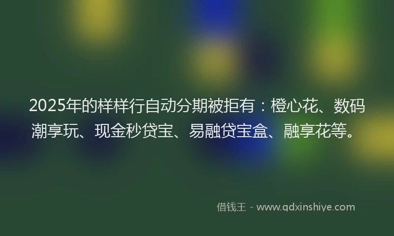 2025年的样样行自动分期被拒有：橙心花、数码潮享玩、现金秒贷宝、易融贷宝盒、融享花等。