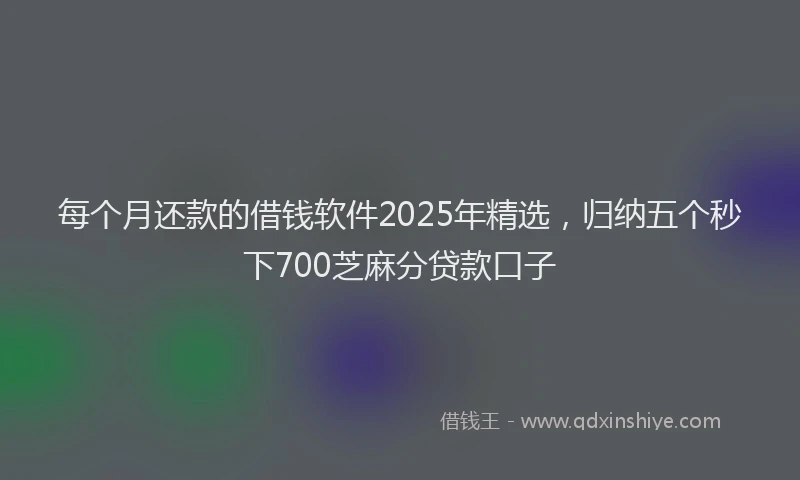 每个月还款的借钱软件2025年精选，归纳五个秒下700芝麻分贷款口子