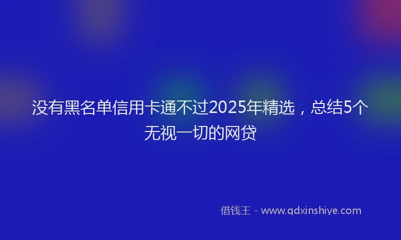 没有黑名单信用卡通不过2025年精选，总结5个无视一切的网贷